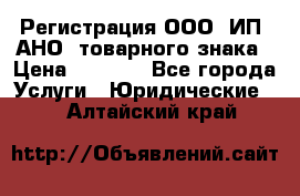 Регистрация ООО, ИП, АНО, товарного знака › Цена ­ 5 000 - Все города Услуги » Юридические   . Алтайский край